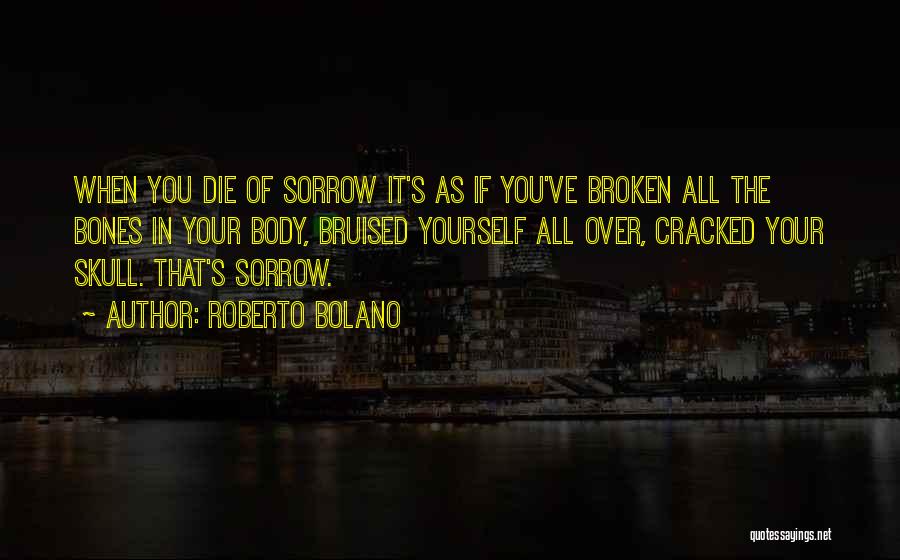 Roberto Bolano Quotes: When You Die Of Sorrow It's As If You've Broken All The Bones In Your Body, Bruised Yourself All Over,