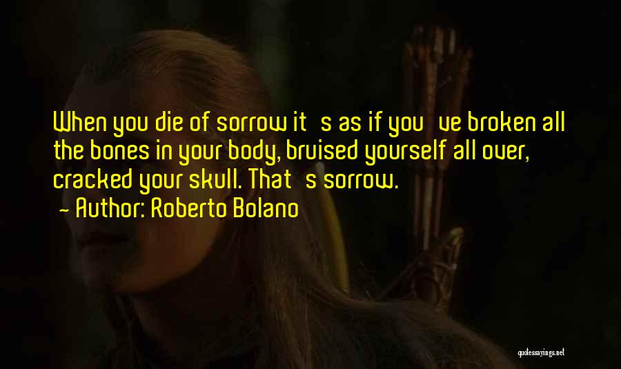 Roberto Bolano Quotes: When You Die Of Sorrow It's As If You've Broken All The Bones In Your Body, Bruised Yourself All Over,