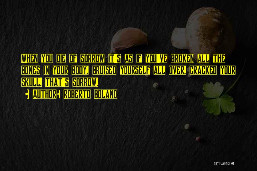 Roberto Bolano Quotes: When You Die Of Sorrow It's As If You've Broken All The Bones In Your Body, Bruised Yourself All Over,