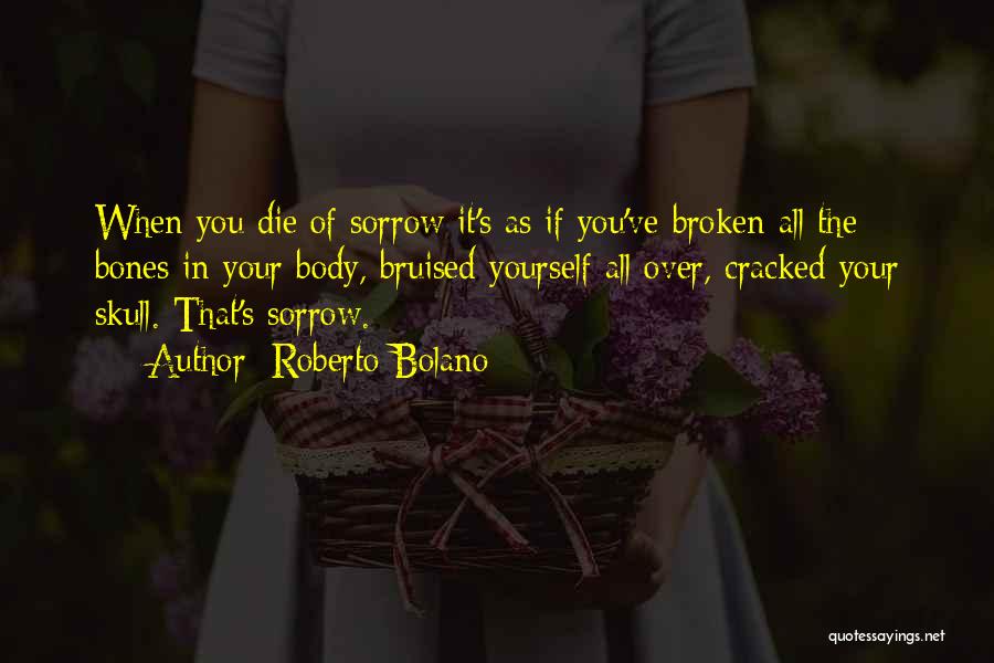 Roberto Bolano Quotes: When You Die Of Sorrow It's As If You've Broken All The Bones In Your Body, Bruised Yourself All Over,