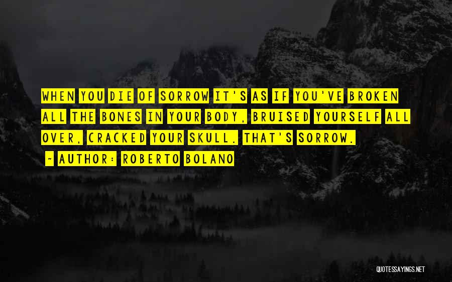 Roberto Bolano Quotes: When You Die Of Sorrow It's As If You've Broken All The Bones In Your Body, Bruised Yourself All Over,