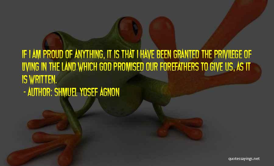 Shmuel Yosef Agnon Quotes: If I Am Proud Of Anything, It Is That I Have Been Granted The Privilege Of Living In The Land