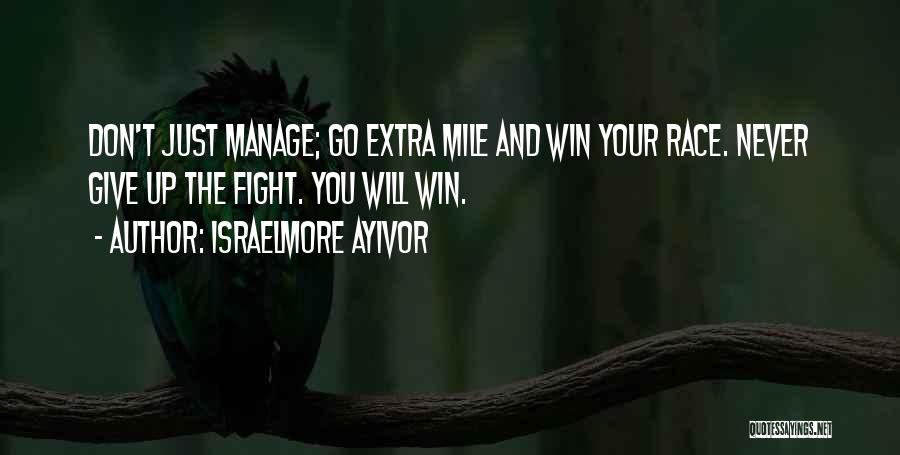 Israelmore Ayivor Quotes: Don't Just Manage; Go Extra Mile And Win Your Race. Never Give Up The Fight. You Will Win.