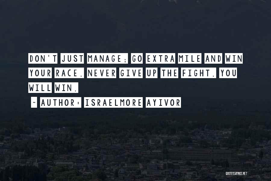 Israelmore Ayivor Quotes: Don't Just Manage; Go Extra Mile And Win Your Race. Never Give Up The Fight. You Will Win.