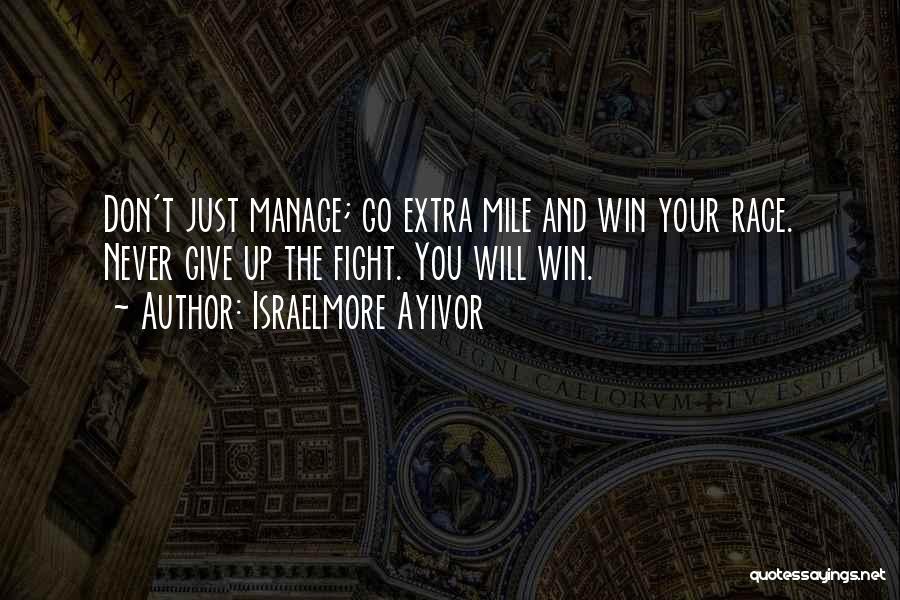 Israelmore Ayivor Quotes: Don't Just Manage; Go Extra Mile And Win Your Race. Never Give Up The Fight. You Will Win.