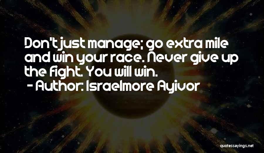 Israelmore Ayivor Quotes: Don't Just Manage; Go Extra Mile And Win Your Race. Never Give Up The Fight. You Will Win.