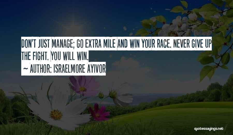 Israelmore Ayivor Quotes: Don't Just Manage; Go Extra Mile And Win Your Race. Never Give Up The Fight. You Will Win.