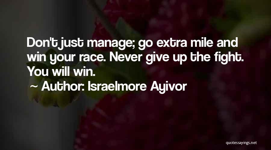 Israelmore Ayivor Quotes: Don't Just Manage; Go Extra Mile And Win Your Race. Never Give Up The Fight. You Will Win.