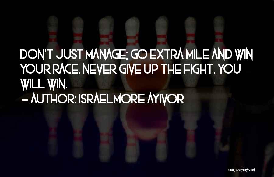 Israelmore Ayivor Quotes: Don't Just Manage; Go Extra Mile And Win Your Race. Never Give Up The Fight. You Will Win.