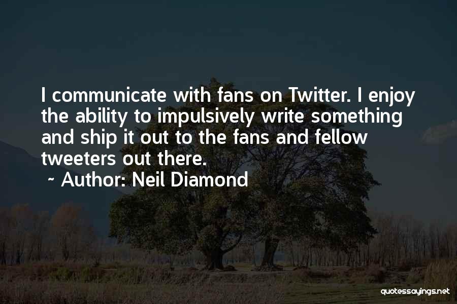 Neil Diamond Quotes: I Communicate With Fans On Twitter. I Enjoy The Ability To Impulsively Write Something And Ship It Out To The