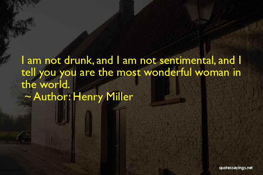 Henry Miller Quotes: I Am Not Drunk, And I Am Not Sentimental, And I Tell You You Are The Most Wonderful Woman In