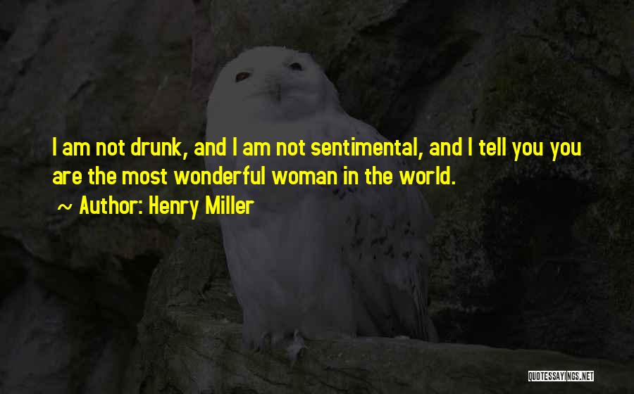 Henry Miller Quotes: I Am Not Drunk, And I Am Not Sentimental, And I Tell You You Are The Most Wonderful Woman In