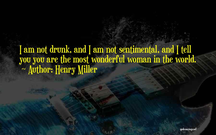 Henry Miller Quotes: I Am Not Drunk, And I Am Not Sentimental, And I Tell You You Are The Most Wonderful Woman In