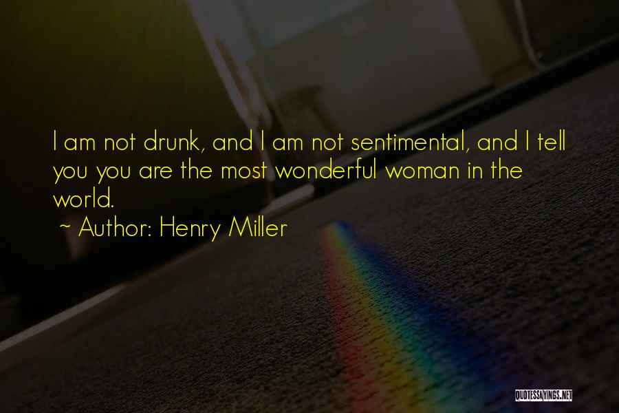 Henry Miller Quotes: I Am Not Drunk, And I Am Not Sentimental, And I Tell You You Are The Most Wonderful Woman In