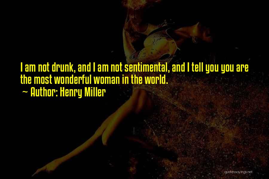 Henry Miller Quotes: I Am Not Drunk, And I Am Not Sentimental, And I Tell You You Are The Most Wonderful Woman In