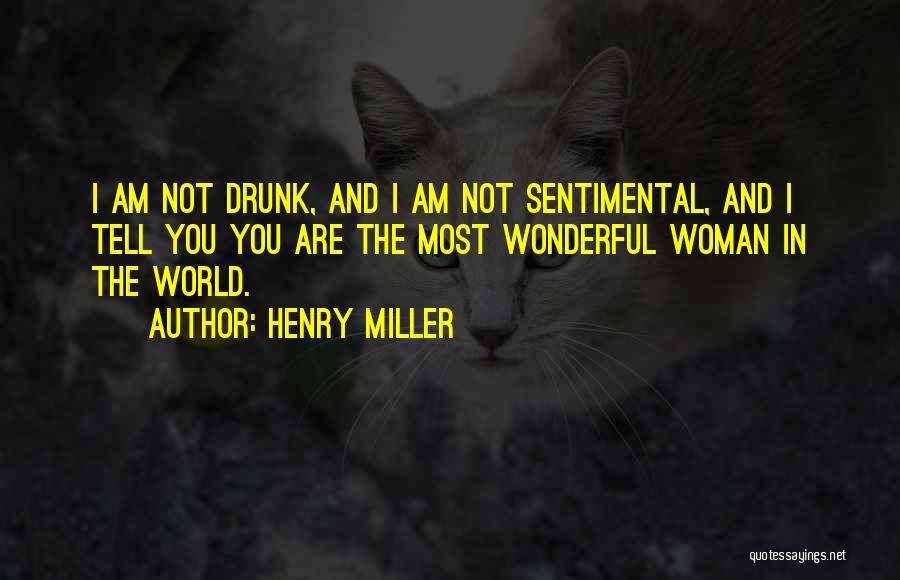 Henry Miller Quotes: I Am Not Drunk, And I Am Not Sentimental, And I Tell You You Are The Most Wonderful Woman In