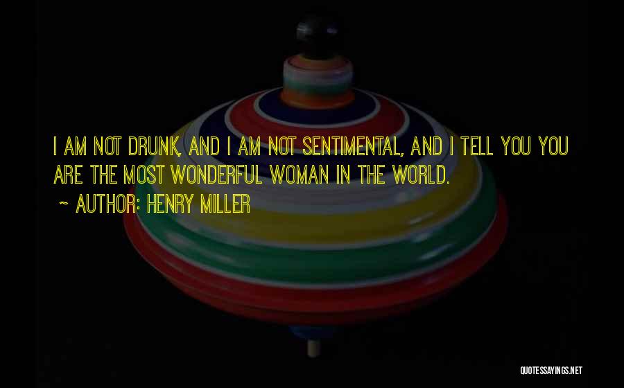 Henry Miller Quotes: I Am Not Drunk, And I Am Not Sentimental, And I Tell You You Are The Most Wonderful Woman In