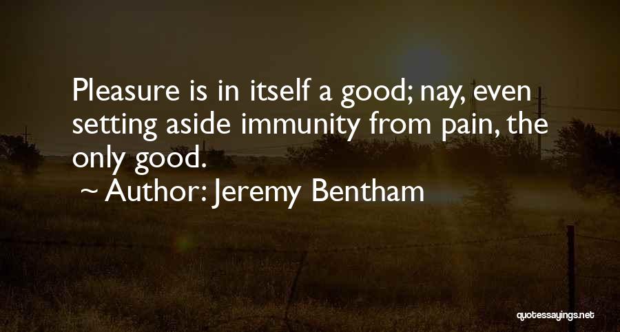 Jeremy Bentham Quotes: Pleasure Is In Itself A Good; Nay, Even Setting Aside Immunity From Pain, The Only Good.