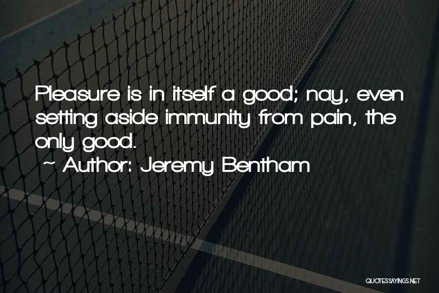 Jeremy Bentham Quotes: Pleasure Is In Itself A Good; Nay, Even Setting Aside Immunity From Pain, The Only Good.