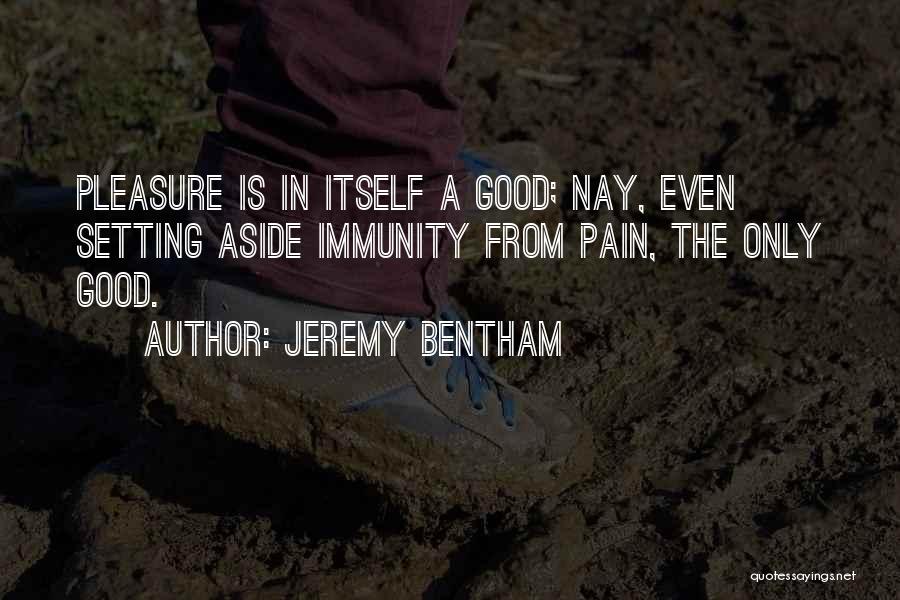 Jeremy Bentham Quotes: Pleasure Is In Itself A Good; Nay, Even Setting Aside Immunity From Pain, The Only Good.