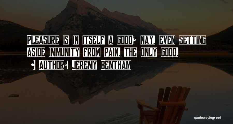Jeremy Bentham Quotes: Pleasure Is In Itself A Good; Nay, Even Setting Aside Immunity From Pain, The Only Good.