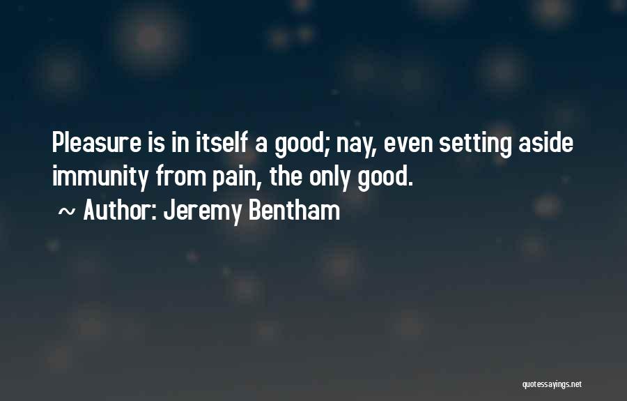 Jeremy Bentham Quotes: Pleasure Is In Itself A Good; Nay, Even Setting Aside Immunity From Pain, The Only Good.