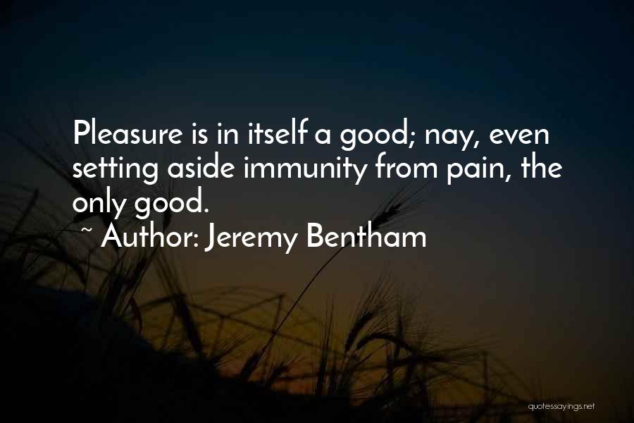 Jeremy Bentham Quotes: Pleasure Is In Itself A Good; Nay, Even Setting Aside Immunity From Pain, The Only Good.