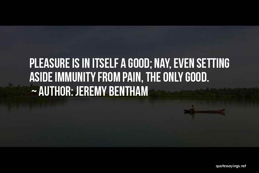 Jeremy Bentham Quotes: Pleasure Is In Itself A Good; Nay, Even Setting Aside Immunity From Pain, The Only Good.