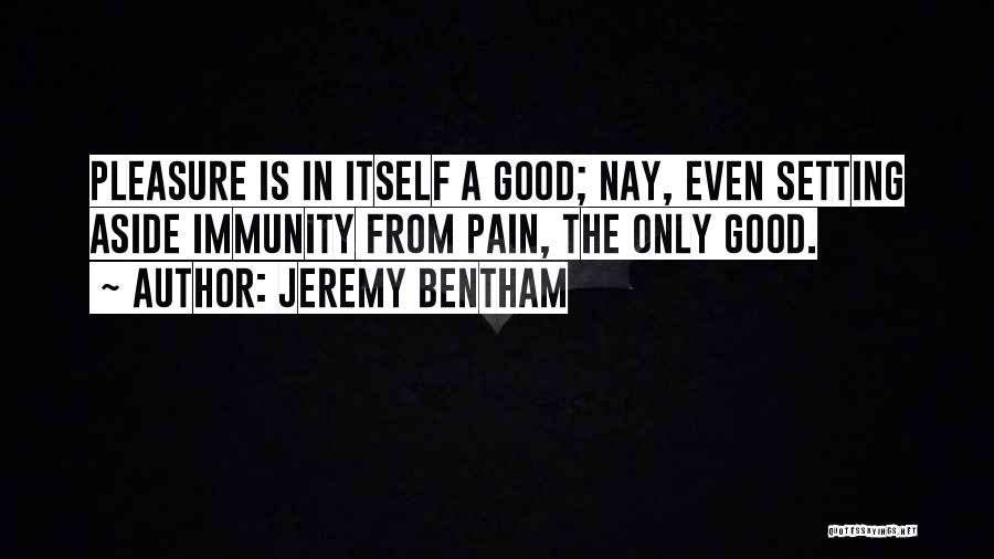 Jeremy Bentham Quotes: Pleasure Is In Itself A Good; Nay, Even Setting Aside Immunity From Pain, The Only Good.