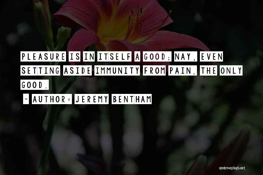 Jeremy Bentham Quotes: Pleasure Is In Itself A Good; Nay, Even Setting Aside Immunity From Pain, The Only Good.