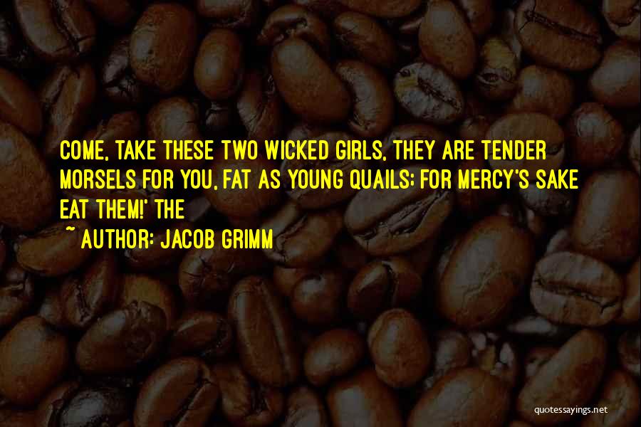 Jacob Grimm Quotes: Come, Take These Two Wicked Girls, They Are Tender Morsels For You, Fat As Young Quails; For Mercy's Sake Eat