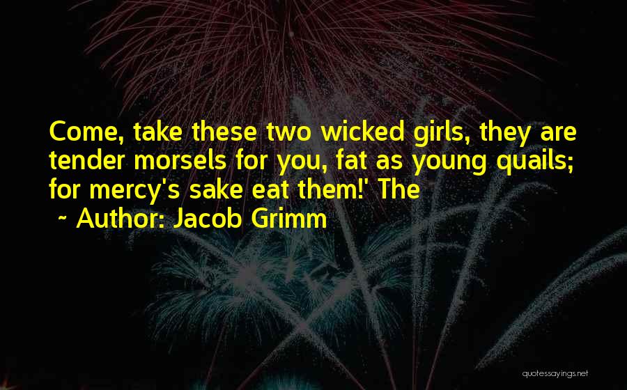 Jacob Grimm Quotes: Come, Take These Two Wicked Girls, They Are Tender Morsels For You, Fat As Young Quails; For Mercy's Sake Eat