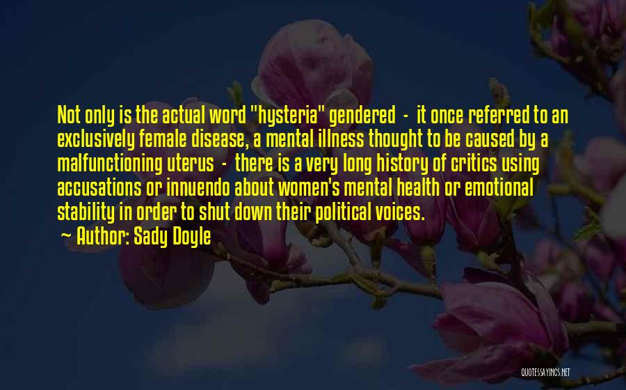 Sady Doyle Quotes: Not Only Is The Actual Word Hysteria Gendered - It Once Referred To An Exclusively Female Disease, A Mental Illness