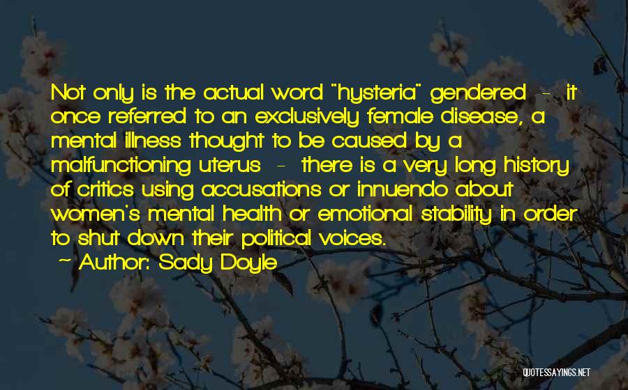 Sady Doyle Quotes: Not Only Is The Actual Word Hysteria Gendered - It Once Referred To An Exclusively Female Disease, A Mental Illness