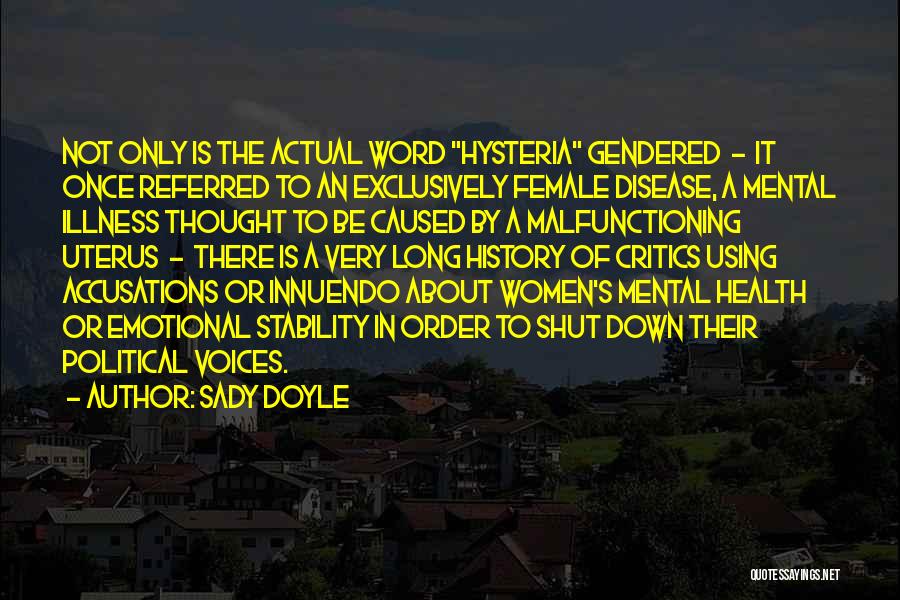 Sady Doyle Quotes: Not Only Is The Actual Word Hysteria Gendered - It Once Referred To An Exclusively Female Disease, A Mental Illness