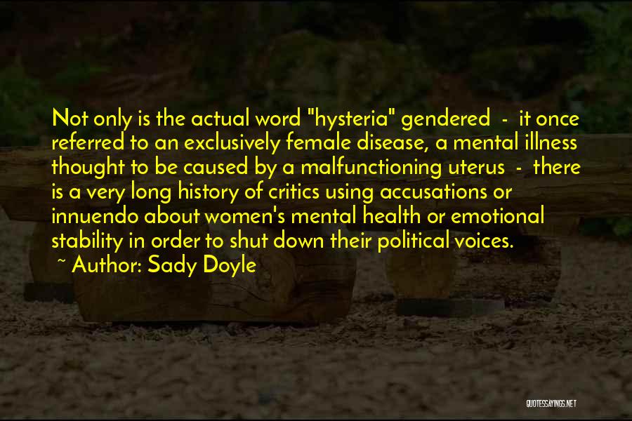 Sady Doyle Quotes: Not Only Is The Actual Word Hysteria Gendered - It Once Referred To An Exclusively Female Disease, A Mental Illness