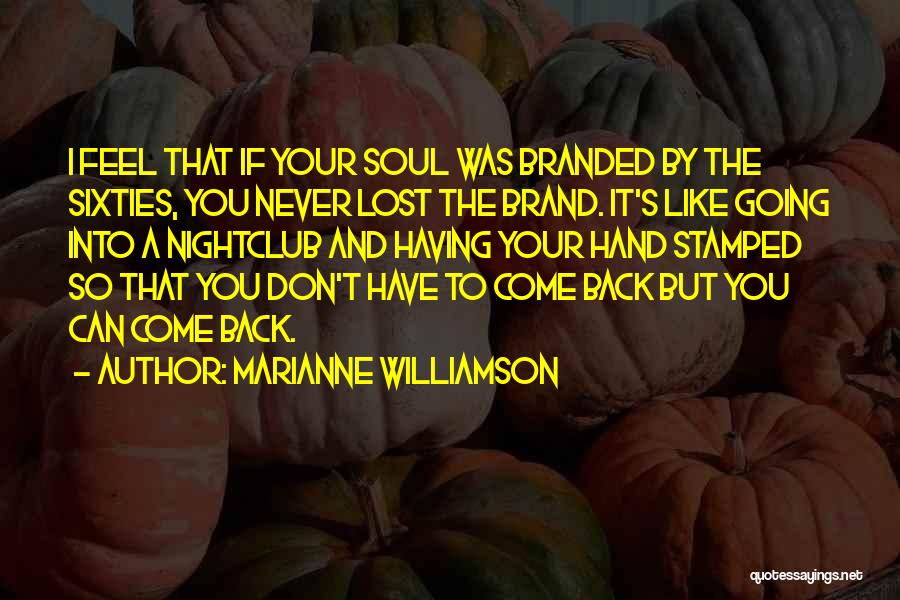 Marianne Williamson Quotes: I Feel That If Your Soul Was Branded By The Sixties, You Never Lost The Brand. It's Like Going Into