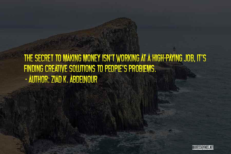 Ziad K. Abdelnour Quotes: The Secret To Making Money Isn't Working At A High-paying Job, It's Finding Creative Solutions To People's Problems.