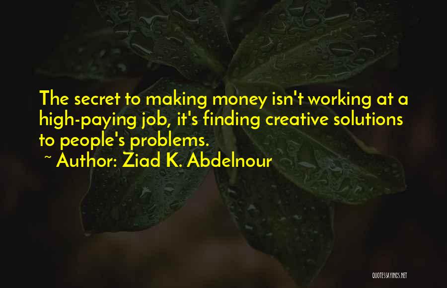 Ziad K. Abdelnour Quotes: The Secret To Making Money Isn't Working At A High-paying Job, It's Finding Creative Solutions To People's Problems.