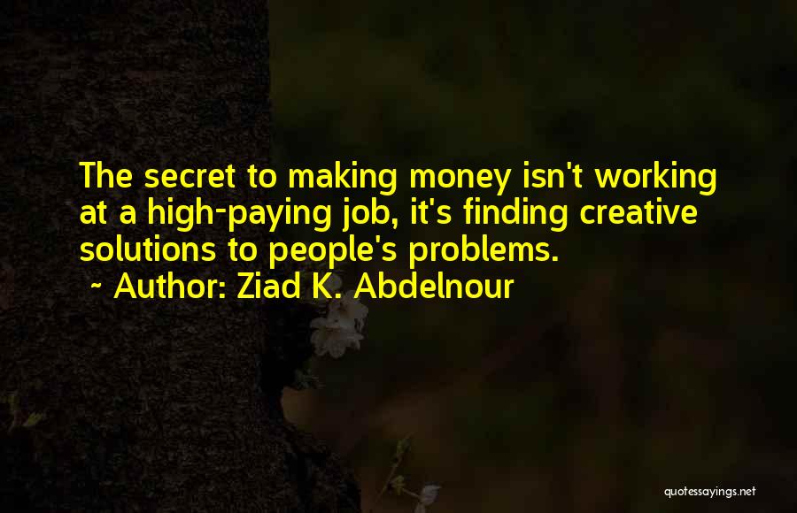 Ziad K. Abdelnour Quotes: The Secret To Making Money Isn't Working At A High-paying Job, It's Finding Creative Solutions To People's Problems.