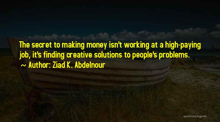 Ziad K. Abdelnour Quotes: The Secret To Making Money Isn't Working At A High-paying Job, It's Finding Creative Solutions To People's Problems.