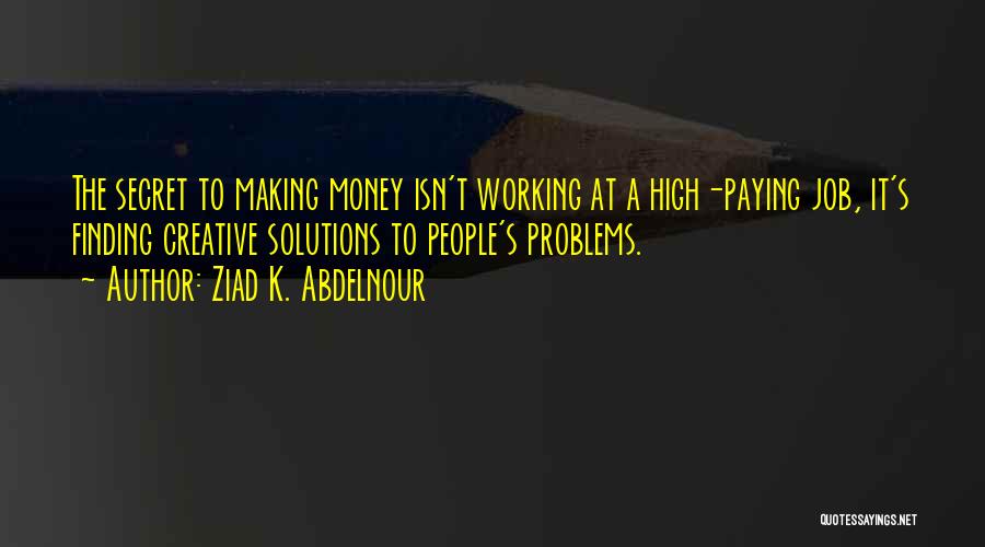 Ziad K. Abdelnour Quotes: The Secret To Making Money Isn't Working At A High-paying Job, It's Finding Creative Solutions To People's Problems.