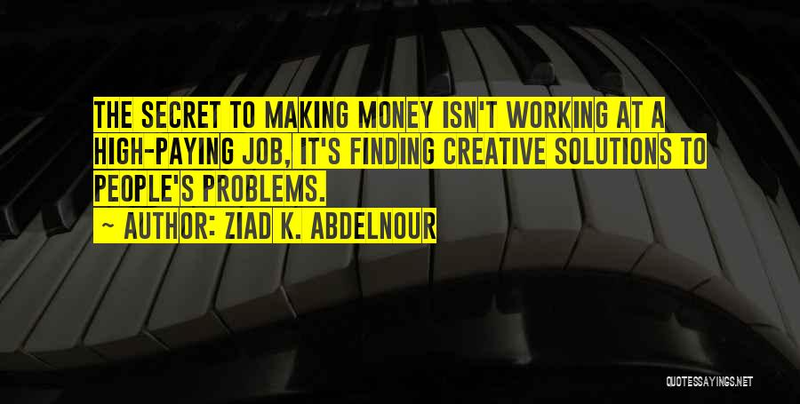 Ziad K. Abdelnour Quotes: The Secret To Making Money Isn't Working At A High-paying Job, It's Finding Creative Solutions To People's Problems.