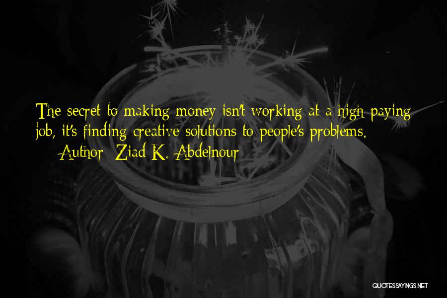 Ziad K. Abdelnour Quotes: The Secret To Making Money Isn't Working At A High-paying Job, It's Finding Creative Solutions To People's Problems.