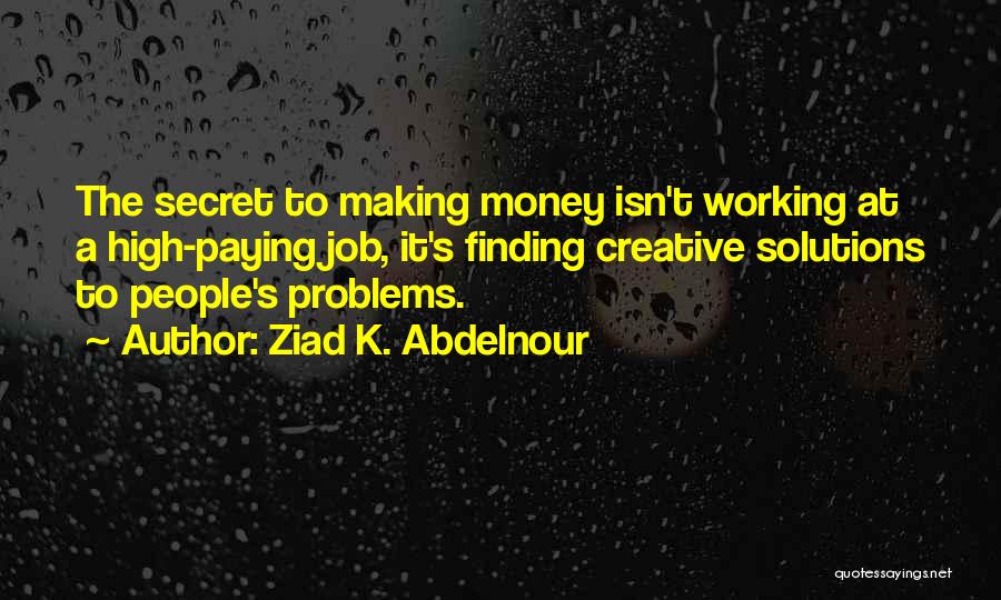 Ziad K. Abdelnour Quotes: The Secret To Making Money Isn't Working At A High-paying Job, It's Finding Creative Solutions To People's Problems.