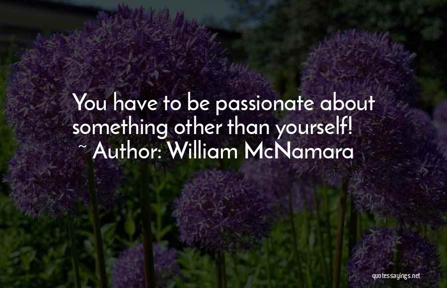 William McNamara Quotes: You Have To Be Passionate About Something Other Than Yourself!