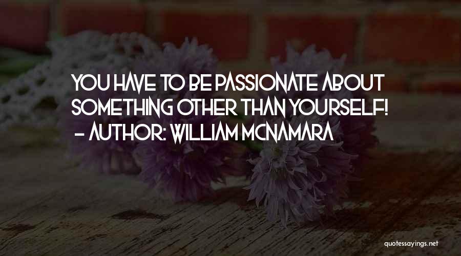 William McNamara Quotes: You Have To Be Passionate About Something Other Than Yourself!