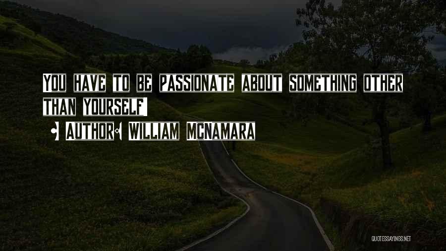 William McNamara Quotes: You Have To Be Passionate About Something Other Than Yourself!