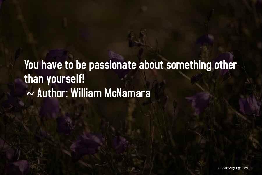 William McNamara Quotes: You Have To Be Passionate About Something Other Than Yourself!