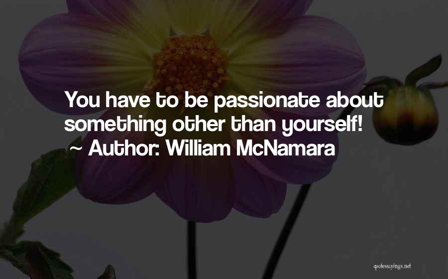 William McNamara Quotes: You Have To Be Passionate About Something Other Than Yourself!